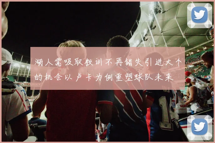 湖人需吸取教训不再错失引进大个的机会以卢卡为例重塑球队未来